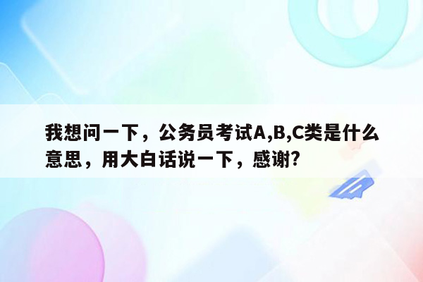 我想问一下，公务员考试A,B,C类是什么意思，用大白话说一下，感谢?