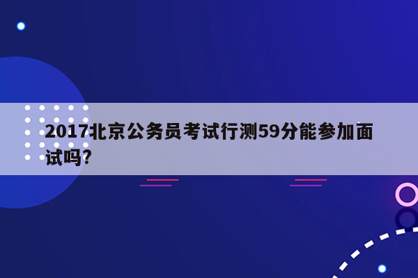 2017北京公务员考试行测59分能参加面试吗?