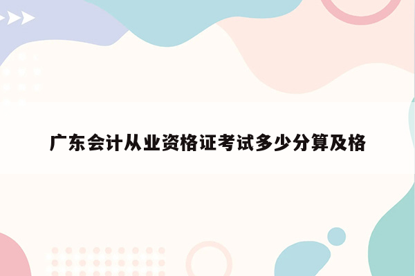 广东会计从业资格证考试多少分算及格