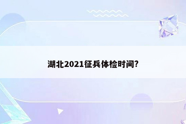 湖北2021征兵体检时间?