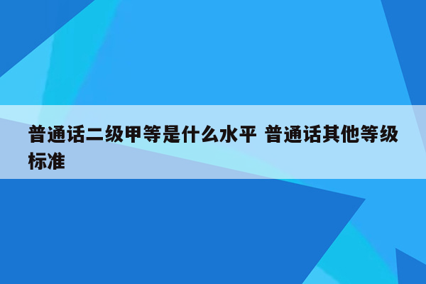 普通话二级甲等是什么水平 普通话其他等级标准