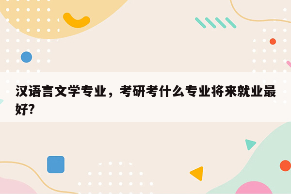 汉语言文学专业，考研考什么专业将来就业最好?