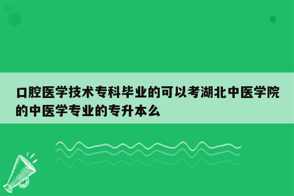 口腔医学技术专科毕业的可以考湖北中医学院的中医学专业的专升本么