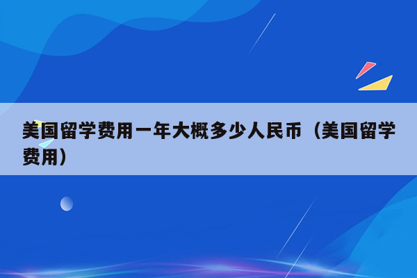 美国留学费用一年大概多少人民币（美国留学费用）