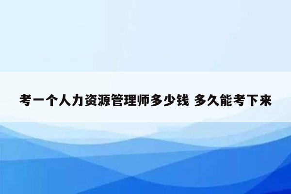 考一个人力资源管理师多少钱 多久能考下来