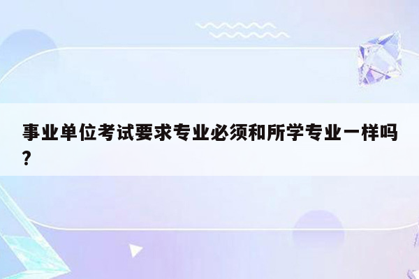 事业单位考试要求专业必须和所学专业一样吗?