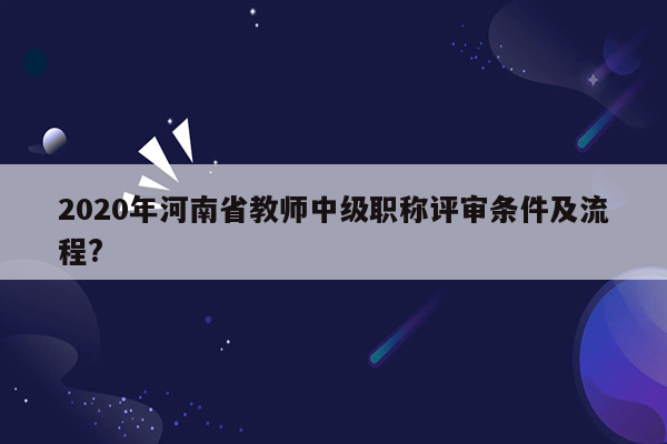 2020年河南省教师中级职称评审条件及流程?