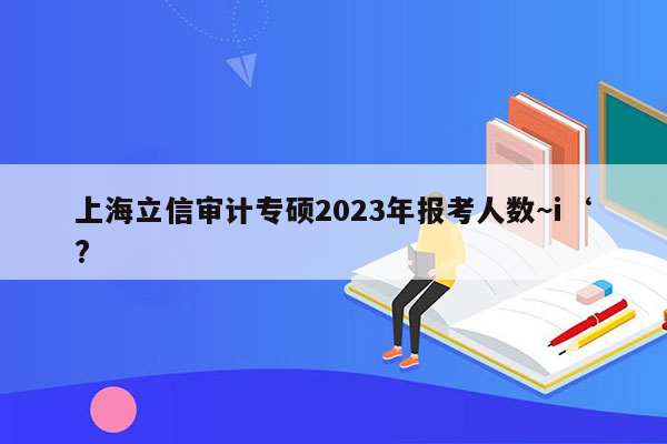 上海立信审计专硕2023年报考人数~i‘?