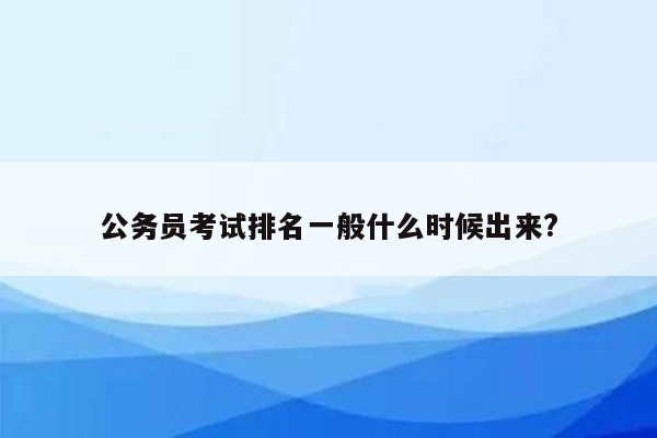 公务员考试排名一般什么时候出来?