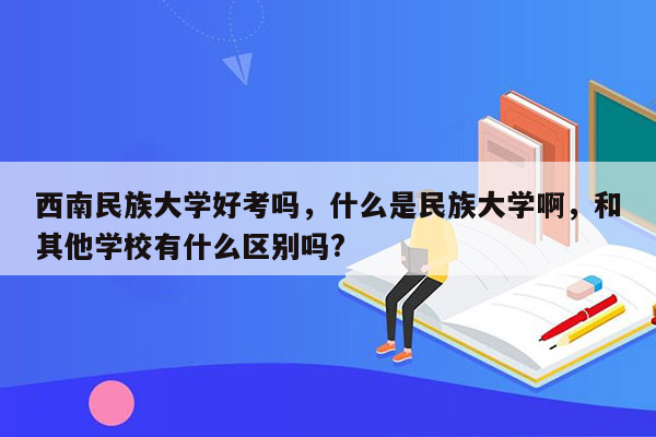 西南民族大学好考吗，什么是民族大学啊，和其他学校有什么区别吗?