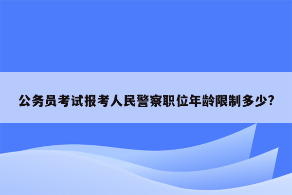 公务员考试报考人民警察职位年龄限制多少?