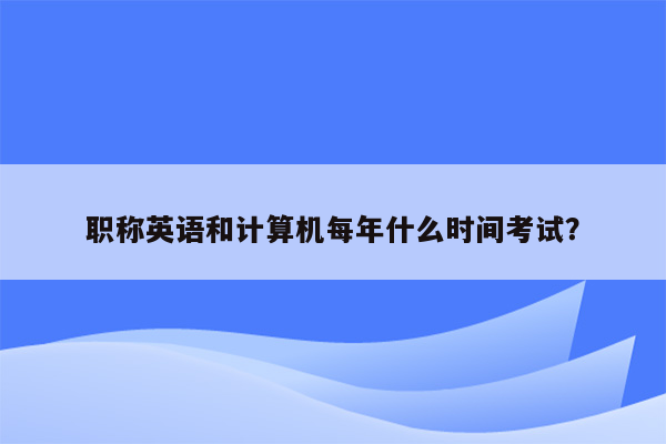 职称英语和计算机每年什么时间考试？