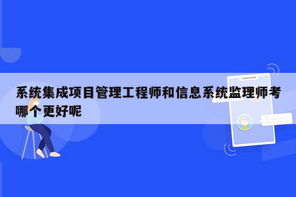 系统集成项目管理工程师和信息系统监理师考哪个更好呢