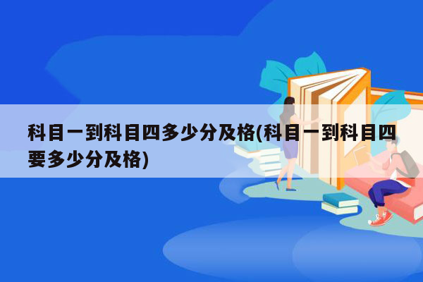 科目一到科目四多少分及格(科目一到科目四要多少分及格)