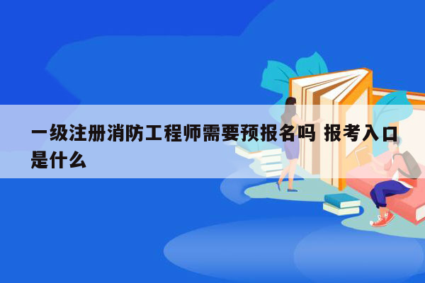 一级注册消防工程师需要预报名吗 报考入口是什么