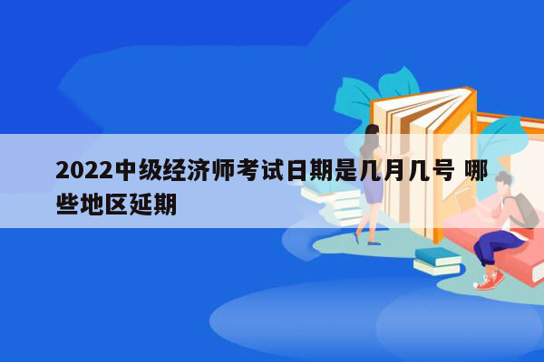 2022中级经济师考试日期是几月几号 哪些地区延期