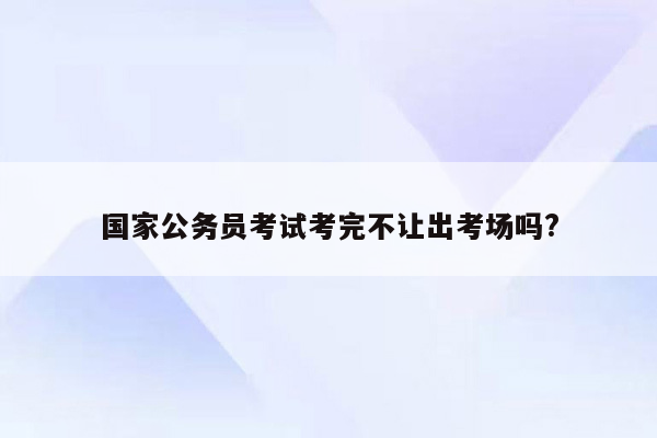 国家公务员考试考完不让出考场吗?