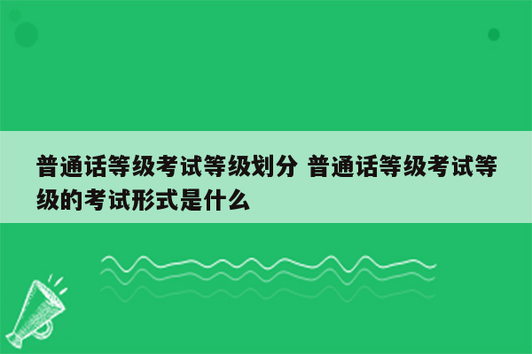 普通话等级考试等级划分 普通话等级考试等级的考试形式是什么