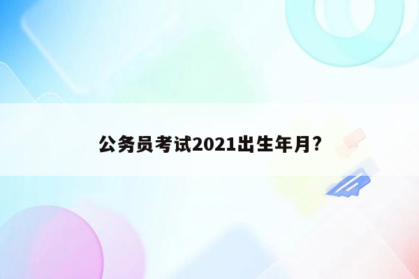 公务员考试2021出生年月?