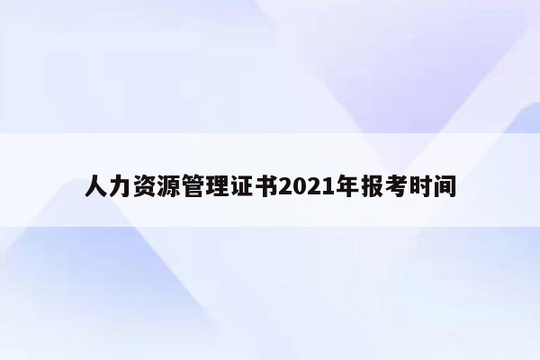 人力资源管理证书2021年报考时间