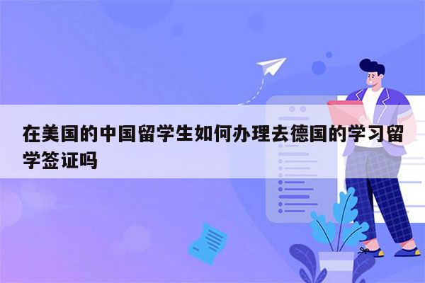 在美国的中国留学生如何办理去德国的学习留学签证吗