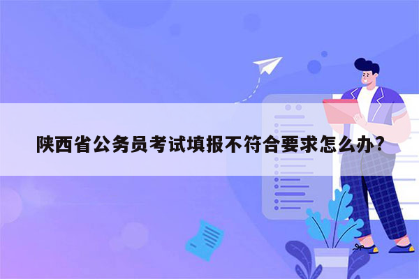 陕西省公务员考试填报不符合要求怎么办?