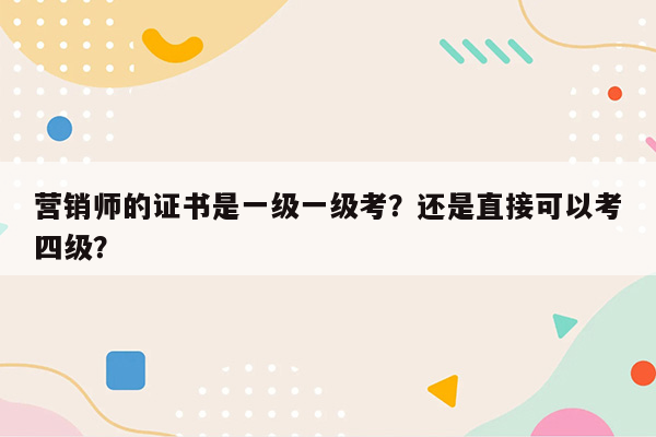 营销师的证书是一级一级考？还是直接可以考四级？