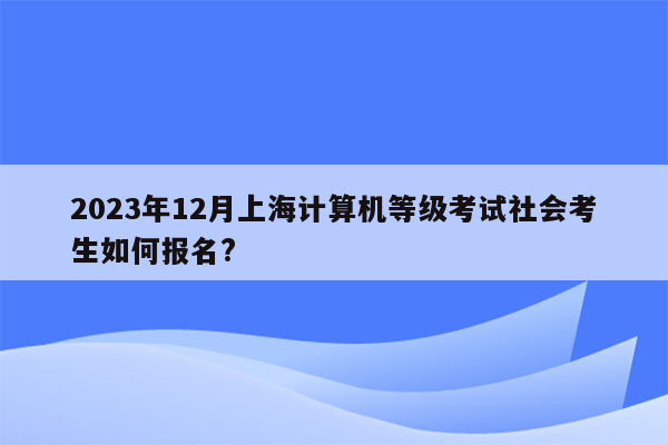 2023年12月上海计算机等级考试社会考生如何报名?