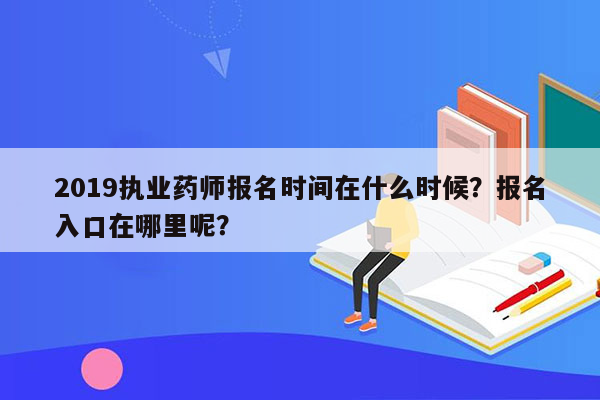 2019执业药师报名时间在什么时候？报名入口在哪里呢？