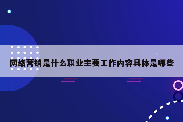 网络营销是什么职业主要工作内容具体是哪些