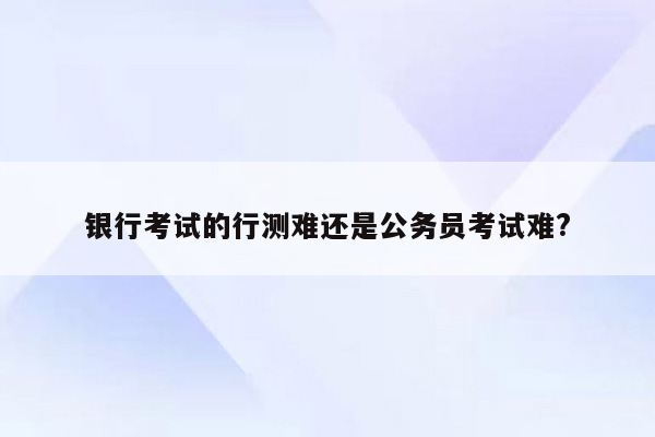 银行考试的行测难还是公务员考试难?