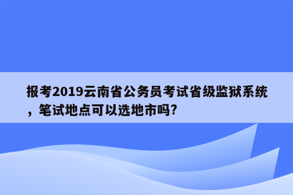 报考2019云南省公务员考试省级监狱系统，笔试地点可以选地市吗?