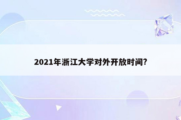 2021年浙江大学对外开放时间?