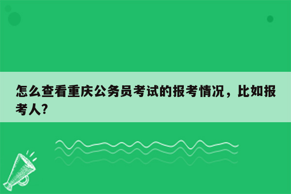 怎么查看重庆公务员考试的报考情况，比如报考人?