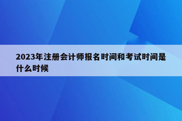 2023年注册会计师报名时间和考试时间是什么时候