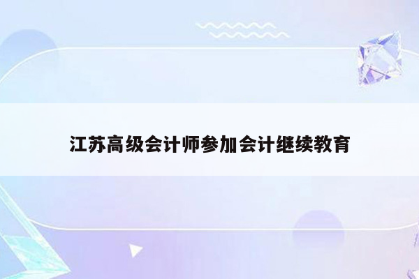 江苏高级会计师参加会计继续教育