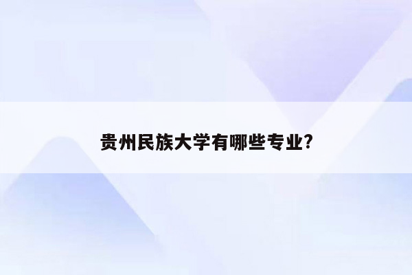 贵州民族大学有哪些专业?