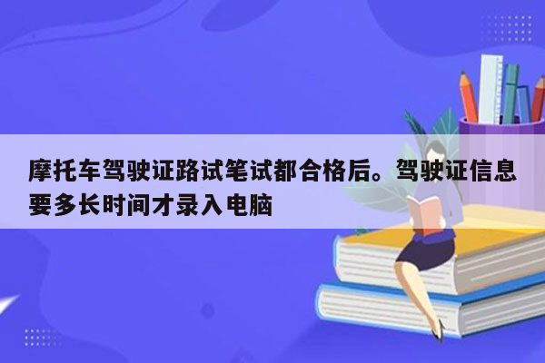 摩托车驾驶证路试笔试都合格后。驾驶证信息要多长时间才录入电脑