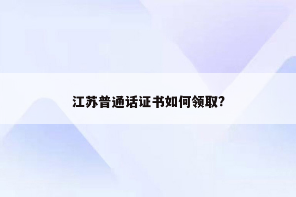 江苏普通话证书如何领取?