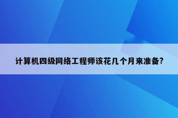 计算机四级网络工程师该花几个月来准备?