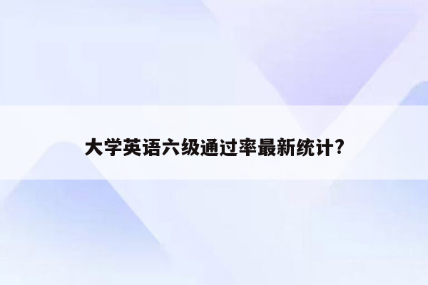 大学英语六级通过率最新统计?