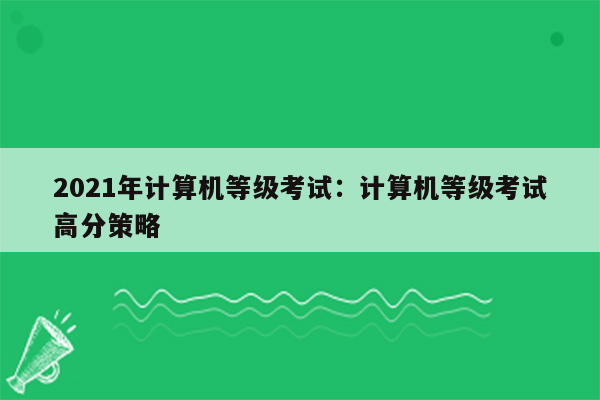 2021年计算机等级考试：计算机等级考试高分策略