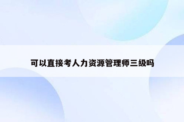 可以直接考人力资源管理师三级吗