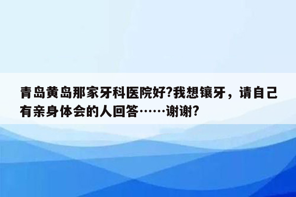 青岛黄岛那家牙科医院好?我想镶牙，请自己有亲身体会的人回答……谢谢?