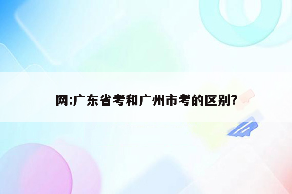 网:广东省考和广州市考的区别?