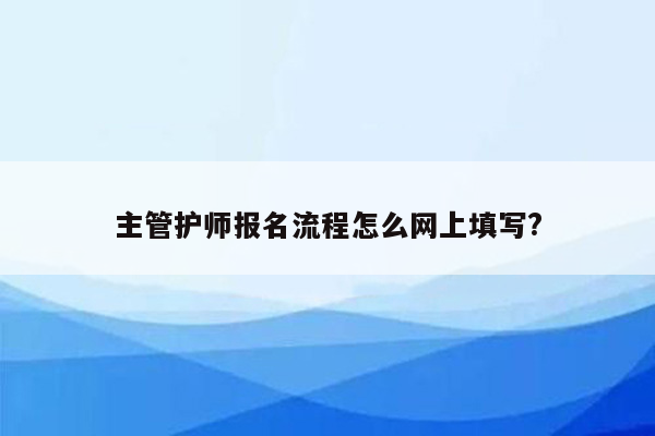 主管护师报名流程怎么网上填写?