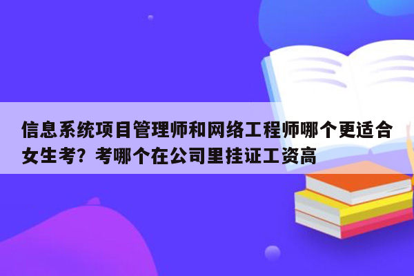 信息系统项目管理师和网络工程师哪个更适合女生考？考哪个在公司里挂证工资高