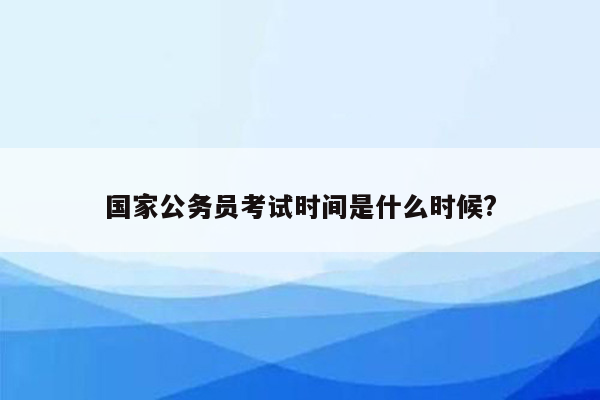 国家公务员考试时间是什么时候?