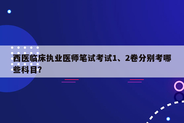 西医临床执业医师笔试考试1、2卷分别考哪些科目？