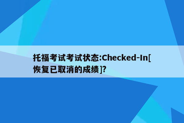 托福考试考试状态:Checked-In[恢复已取消的成绩]?